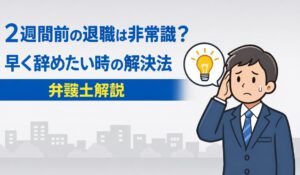2週間前の退職は非常識？早く辞めたい時の解決法【弁護士解説】
